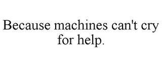 BECAUSE MACHINES CAN'T CRY FOR HELP.