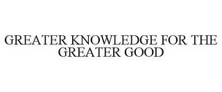 GREATER KNOWLEDGE FOR THE GREATER GOOD