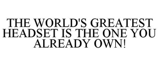 THE WORLD'S GREATEST HEADSET IS THE ONE YOU ALREADY OWN!