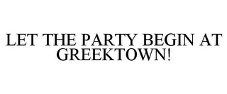 LET THE PARTY BEGIN AT GREEKTOWN!