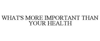 WHAT'S MORE IMPORTANT THAN YOUR HEALTH