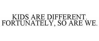 KIDS ARE DIFFERENT. FORTUNATELY, SO ARE WE.