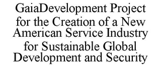 GAIADEVELOPMENT PROJECT FOR THE CREATION OF A NEW AMERICAN SERVICE INDUSTRY FOR SUSTAINABLE GLOBAL DEVELOPMENT AND SECURITY