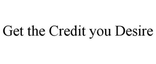 GET THE CREDIT YOU DESIRE