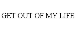 GET OUT OF MY LIFE