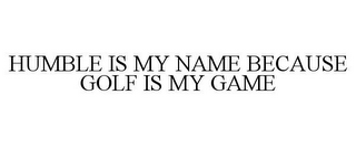 HUMBLE IS MY NAME BECAUSE GOLF IS MY GAME