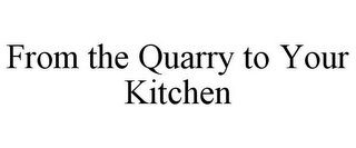 FROM THE QUARRY TO YOUR KITCHEN