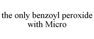 THE ONLY BENZOYL PEROXIDE WITH MICRO