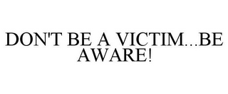 DON'T BE A VICTIM...BE AWARE!