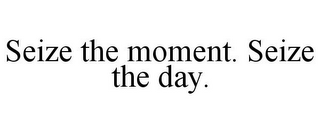 SEIZE THE MOMENT. SEIZE THE DAY.