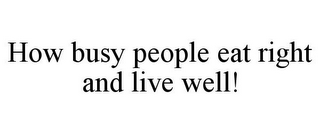 HOW BUSY PEOPLE EAT RIGHT AND LIVE WELL!