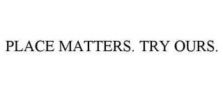 PLACE MATTERS. TRY OURS.