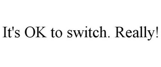 IT'S OK TO SWITCH. REALLY!