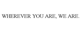 WHEREVER YOU ARE, WE ARE.