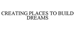 CREATING PLACES TO BUILD DREAMS