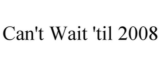 CAN'T WAIT 'TIL 2008