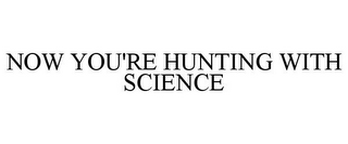 NOW YOU'RE HUNTING WITH SCIENCE