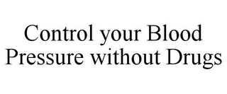 CONTROL YOUR BLOOD PRESSURE WITHOUT DRUGS