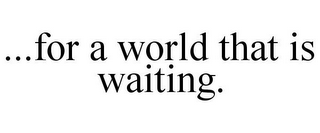 ...FOR A WORLD THAT IS WAITING.