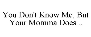 YOU DON'T KNOW ME, BUT YOUR MOMMA DOES...