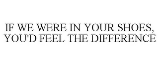 IF WE WERE IN YOUR SHOES, YOU'D FEEL THE DIFFERENCE