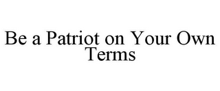 BE A PATRIOT ON YOUR OWN TERMS