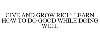 GIVE AND GROW RICH: LEARN HOW TO DO GOOD WHILE DOING WELL