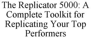 THE REPLICATOR 5000: A COMPLETE TOOLKIT FOR REPLICATING YOUR TOP PERFORMERS