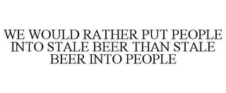 WE WOULD RATHER PUT PEOPLE INTO STALE BEER THAN STALE BEER INTO PEOPLE