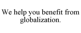 WE HELP YOU BENEFIT FROM GLOBALIZATION.