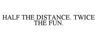 HALF THE DISTANCE. TWICE THE FUN.