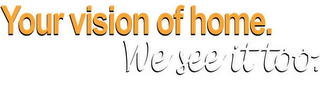 YOUR VISION OF HOME. WE SEE IT TOO.