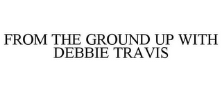 FROM THE GROUND UP WITH DEBBIE TRAVIS