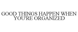 GOOD THINGS HAPPEN WHEN YOU'RE ORGANIZED