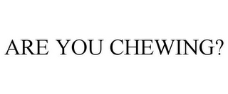 ARE YOU CHEWING?