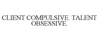 CLIENT COMPULSIVE. TALENT OBSESSIVE.