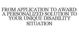 FROM APPLICATION TO AWARD: A PERSONALIZED SOLUTION TO YOUR UNIQUE DISABILITY SITUATION