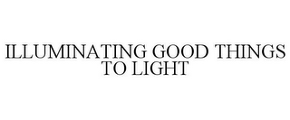 ILLUMINATING GOOD THINGS TO LIGHT