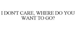 I DON'T CARE, WHERE DO YOU WANT TO GO?