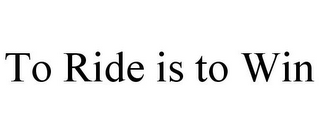 TO RIDE IS TO WIN