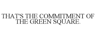 THAT'S THE COMMITMENT OF THE GREEN SQUARE.