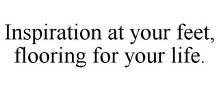 INSPIRATION AT YOUR FEET, FLOORING FOR YOUR LIFE.