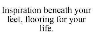 INSPIRATION BENEATH YOUR FEET, FLOORING FOR YOUR LIFE.