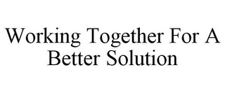 WORKING TOGETHER FOR A BETTER SOLUTION