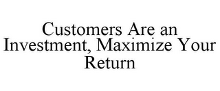 CUSTOMERS ARE AN INVESTMENT, MAXIMIZE YOUR RETURN