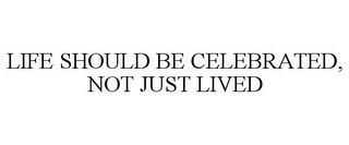 LIFE SHOULD BE CELEBRATED, NOT JUST LIVED