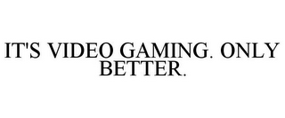 IT'S VIDEO GAMING. ONLY BETTER.