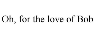 OH, FOR THE LOVE OF BOB