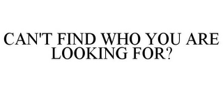 CAN'T FIND WHO YOU ARE LOOKING FOR?