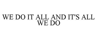 WE DO IT ALL AND IT'S ALL WE DO